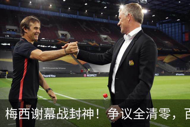 梅西谢幕战封神！争议全清零，百年球王谁还敢质疑
